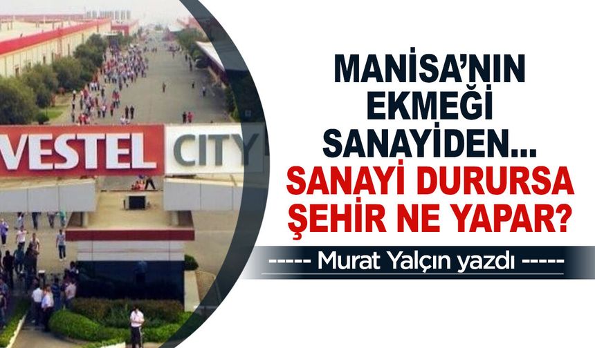 Manisa’nın ekmeği sanayiden... Sanayi durursa şehir ne yapar?