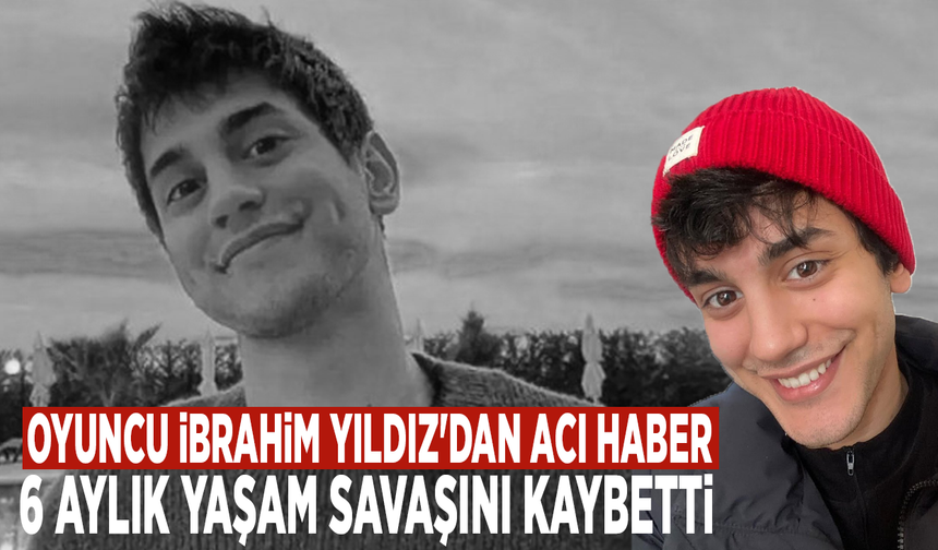 Oyuncu İbrahim Yıldız'dan acı haber... 6 aylık yaşam savaşını kaybetti