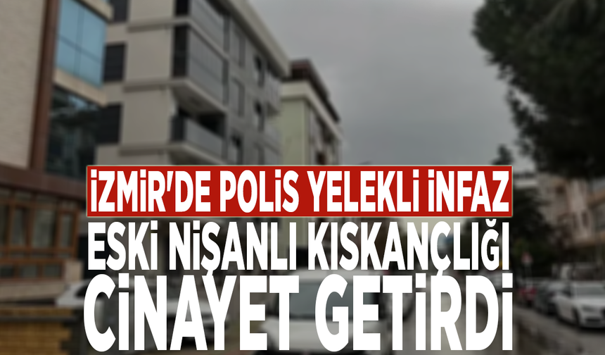 İzmir'de polis yelekli infaz: Eski nişanlı kıskançlığı cinayet getirdi