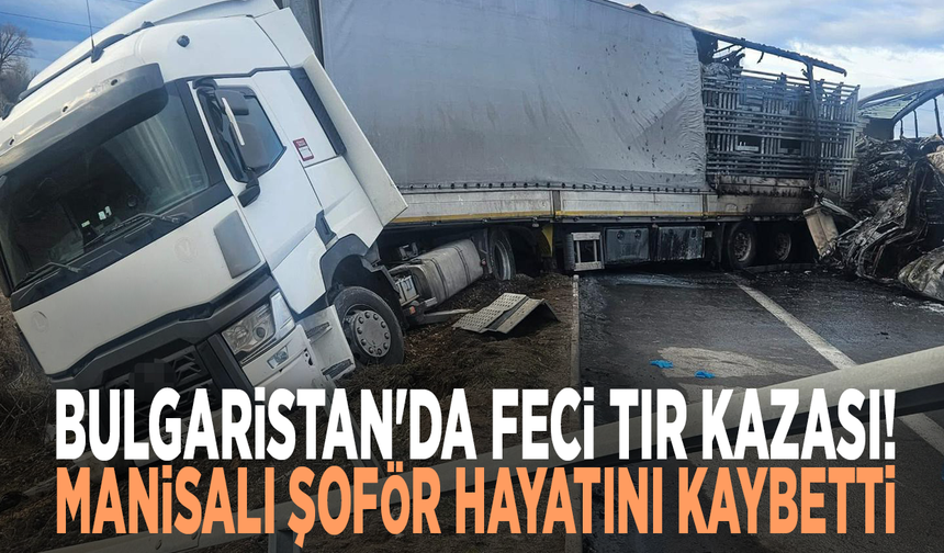 Bulgaristan'da feci tır kazası! Manisalı şoför hayatını kaybetti