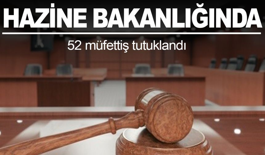 Hazine ve Maliye Bakanlığında 52 müfettiş tutuklandı