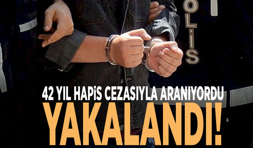 42 yıl hapis cezasıyla aranıyordu, yakalandı