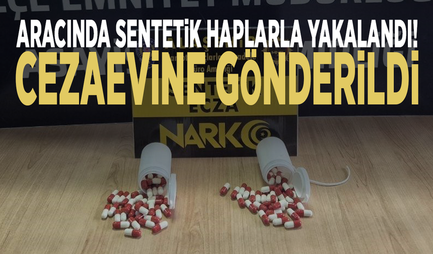 Aracında sentetik haplarla yakalandı, cezaevine gönderildi
