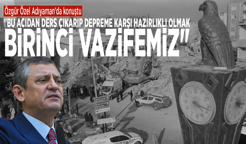 Özgür Özel Adıyaman'da konuştu: "Bu acıdan ders çıkarıp depreme karşı hazırlıklı olmak birinci vazifemiz"