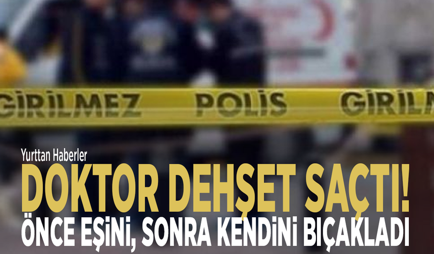 Doktor dehşet saçtı! Önce eşini, sonra kendini bıçakladı