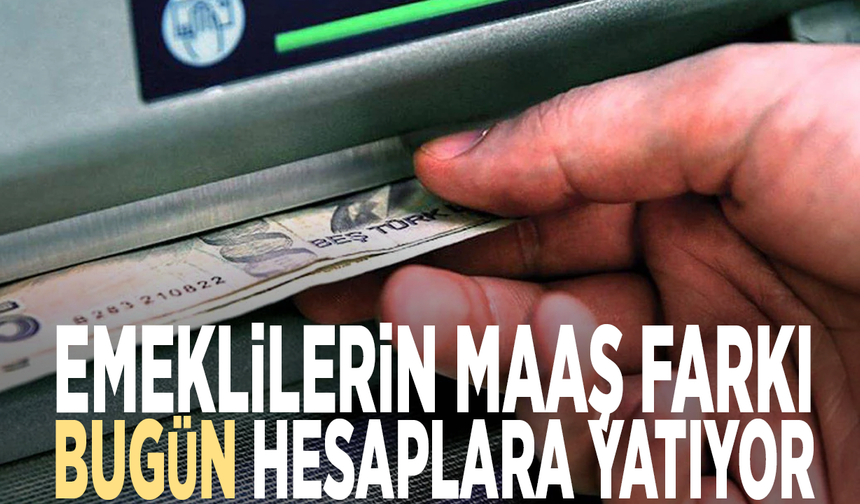 Emeklilerin maaş farkı bugün hesaplara yatıyor