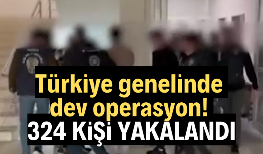 Türkiye genelinde dev operasyon! 324 şüpheli yakalandı