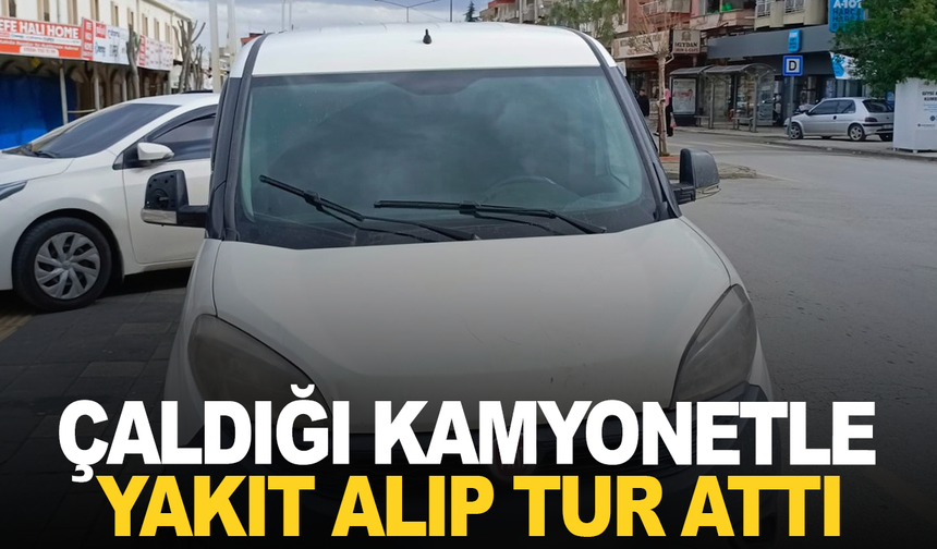 Çaldığı kamyonetle yakıt alıp turladı