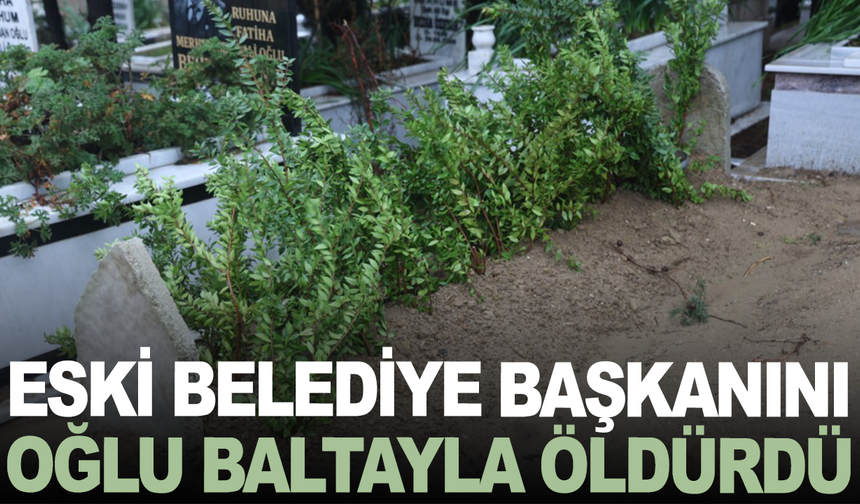 Eski belediye başkanını oğlu baltayla öldürdü