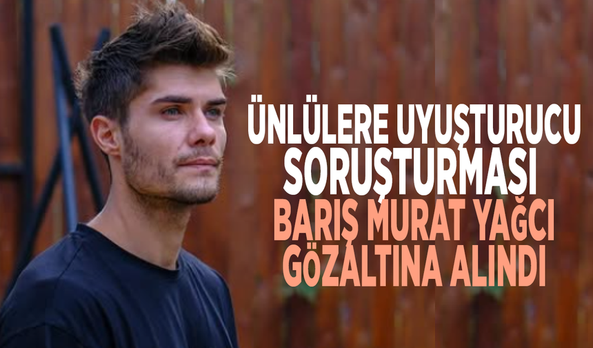 Ünlülere uyuşturucu soruşturması: Barış Murat Yağcı gözaltına alındı