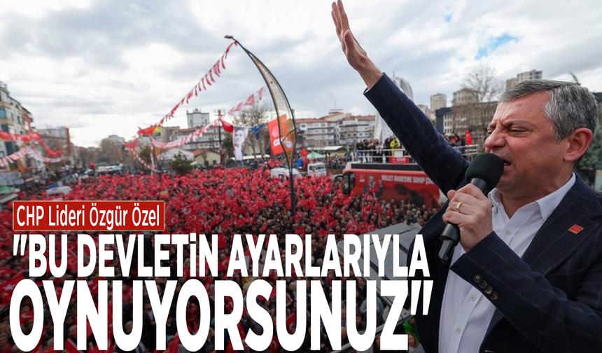 CHP Lideri Özgür Özel: "Bu devletin ayarlarıyla oynuyorsunuz"