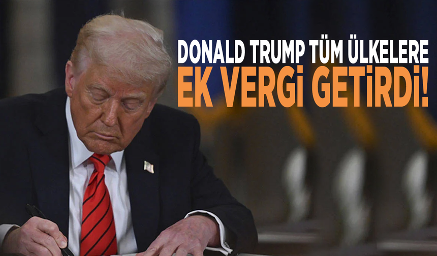 Donald Trump tüm ülkelere ek vergi getirdi!