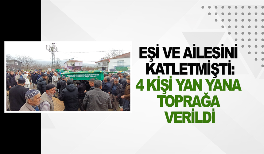 Eşi ve ailesini katletmişti: 4 kişi yan yana toprağa verildi