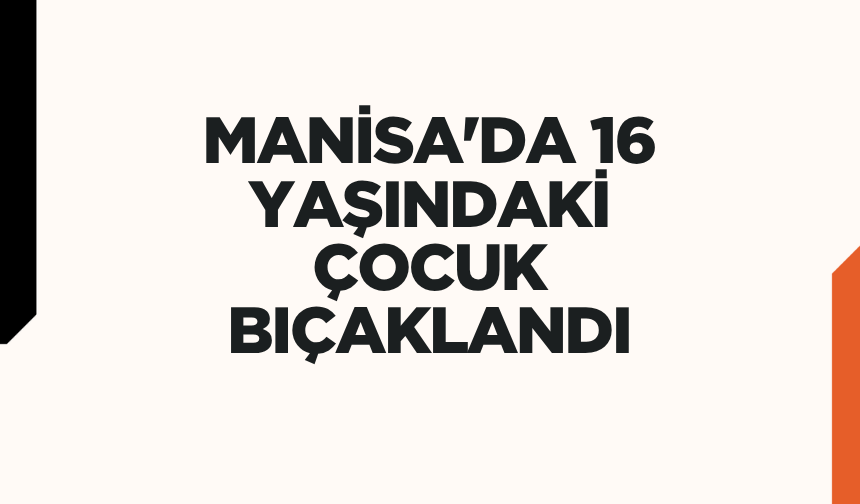Manisa'da 16 yaşındaki çocuk bıçaklandı: 1 tutuklama, 2 adli kontrol