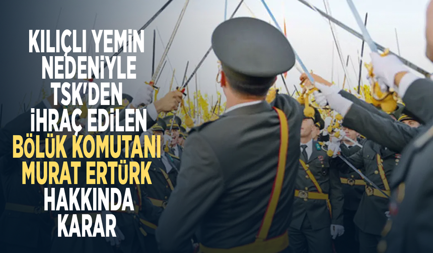 Kılıçlı yemin nedeniyle TSK'den ihraç edilen bölük komutanı Murat Ertürk hakkında karar