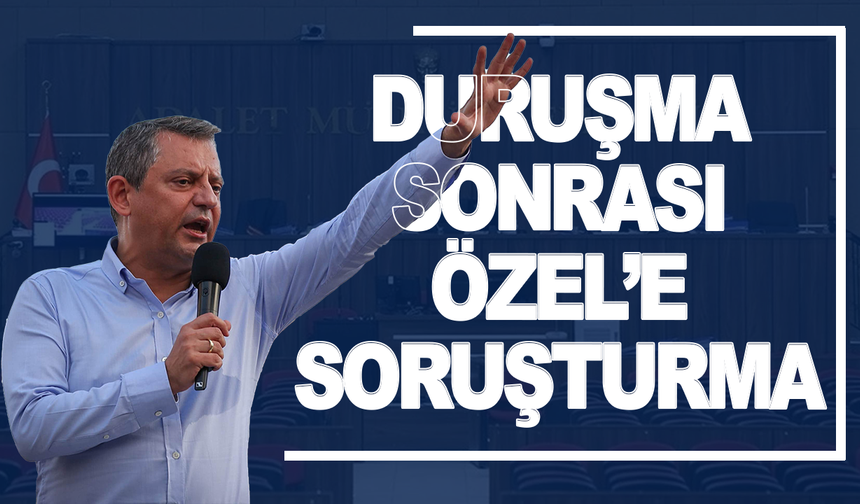 Duruşmanın ardından Özgür Özel'e soruşturma