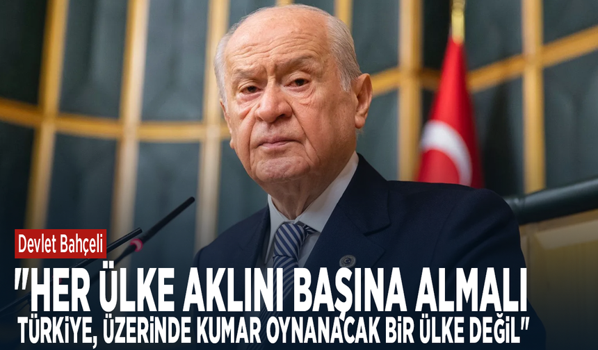 Devlet Bahçeli: "Her ülke aklını başına almalı, Türkiye, üzerinde kumar oynanacak bir ülke değil"