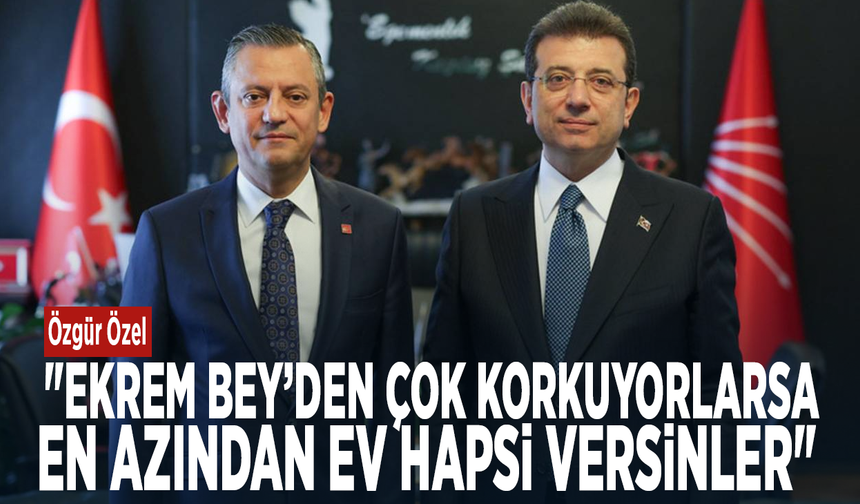 Özgür Özel: "Ekrem Bey’den çok korkuyorlarsa, en azından ev hapsi versinler"