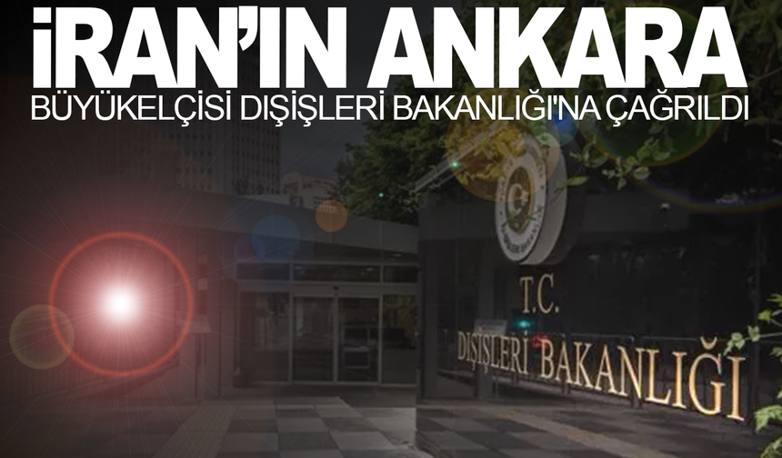 İran'ın Ankara Büyükelçisi Dışişleri Bakanlığı'na çağrıldı