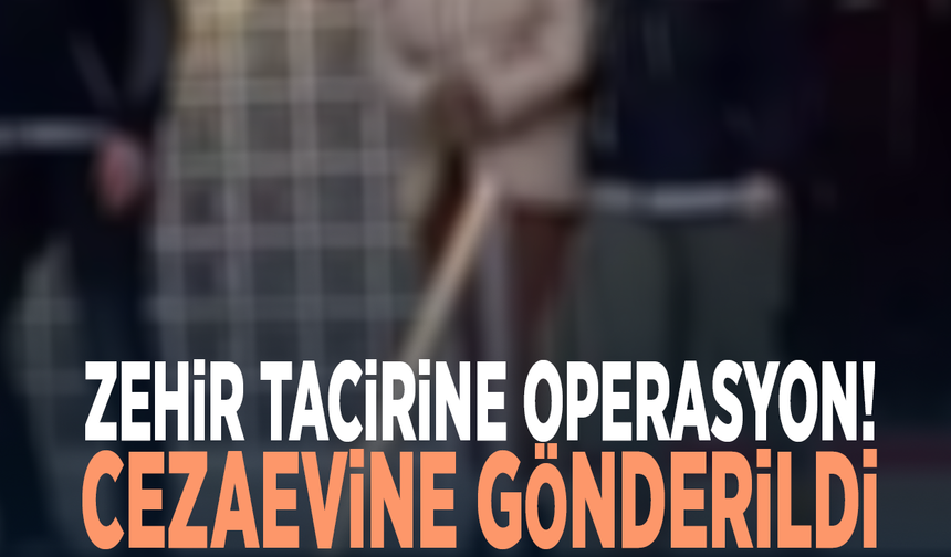 Zehir tacirine operasyon! Cezaevine gönderildi