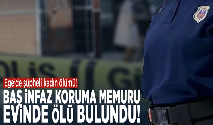 Ege’de şüpheli kadın ölümü! Baş infaz koruma memuru evinde ölü bulundu