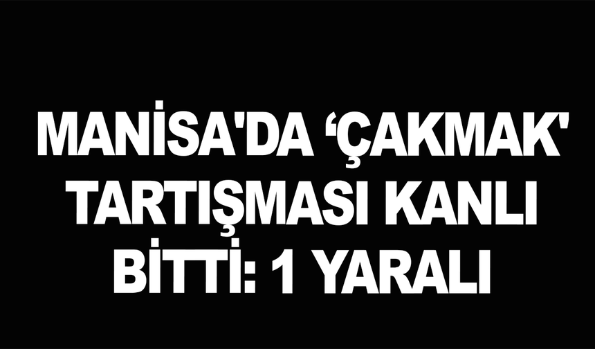 Manisa'da ‘Çakmak' tartışması kanlı bitti: 1 yaralı