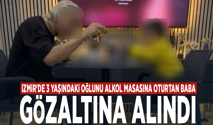 İzmir'de 3 yaşındaki oğlunu alkol masasına oturtan baba gözaltına alındı
