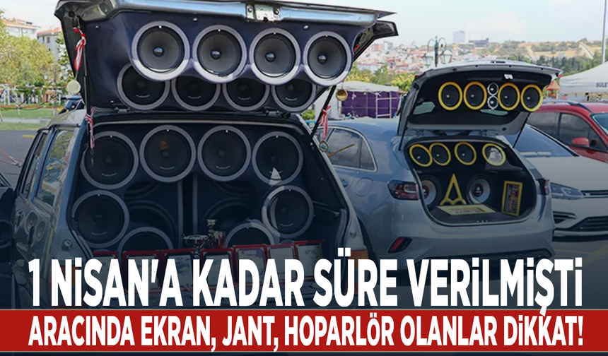 1 Nisan'a kadar süre verilmişti... Aracında ekran, jant, hoparlör olanlar dikkat!