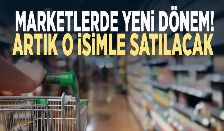 Marketlerde yeni dönem! Artık o isimle satılacak
