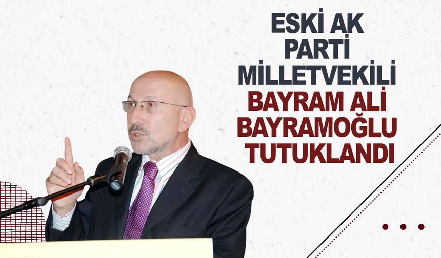 Eski AK Parti Milletvekili Bayram Ali Bayramoğlu tutuklandı