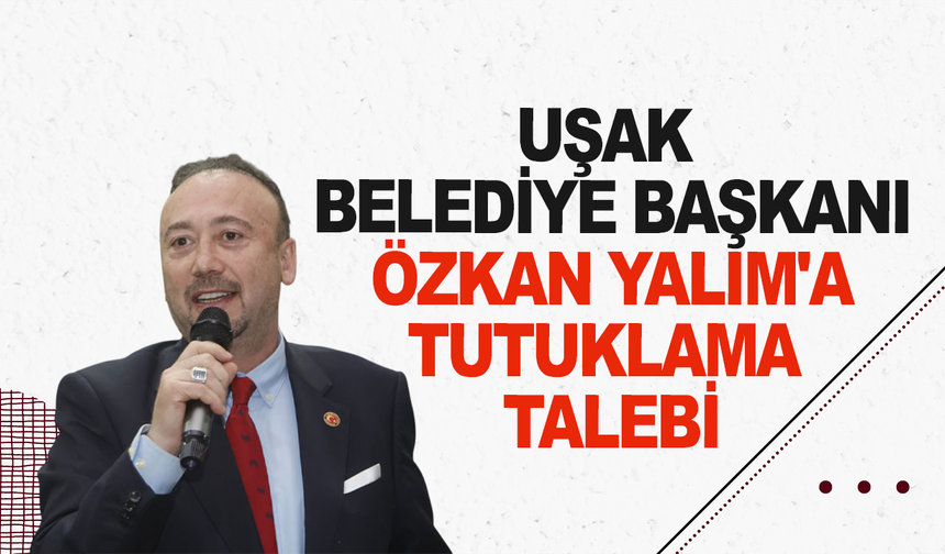 Uşak Belediye Başkanı Özkan Yalım'a tutuklama talebi