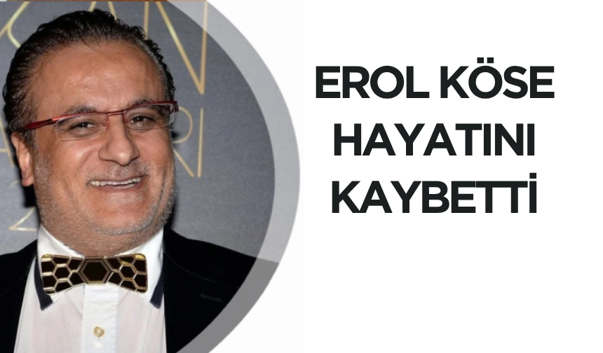 Erol Köse hayatını kaybetti