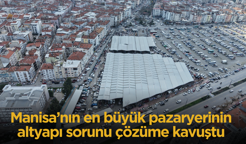 Manisa’nın en büyük pazaryerinin altyapı sorunu çözüme kavuştu