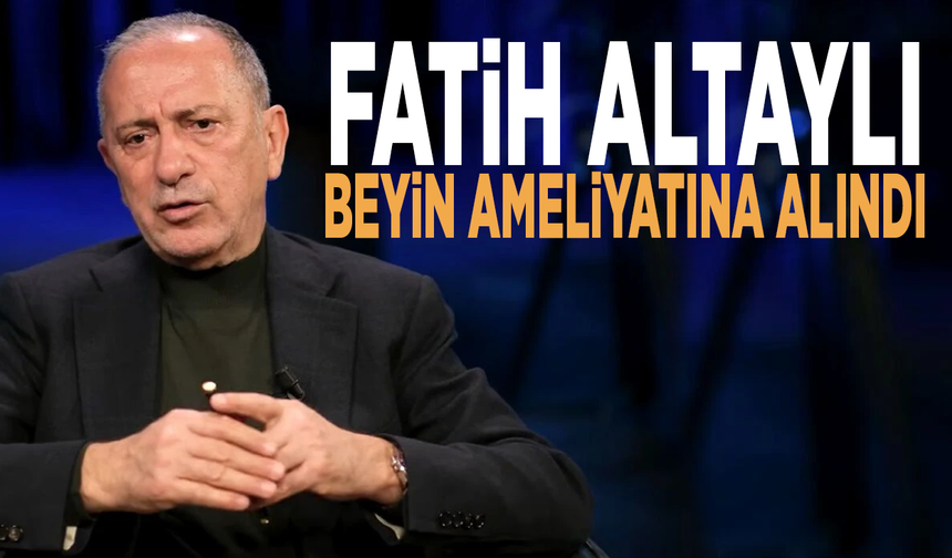 Fatih Altaylı beyin ameliyatına alındı