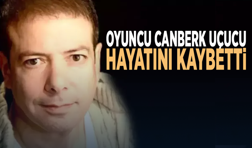 Oyuncu Canberk Uçucu hayatını kaybetti
