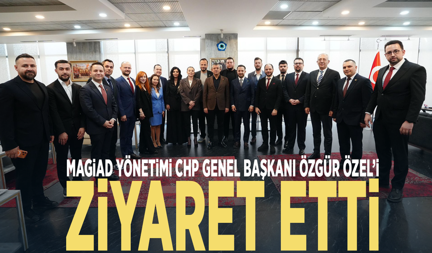 MAGİAD Yönetimi CHP Genel Başkanı Özgür Özel’i Ziyaret Etti