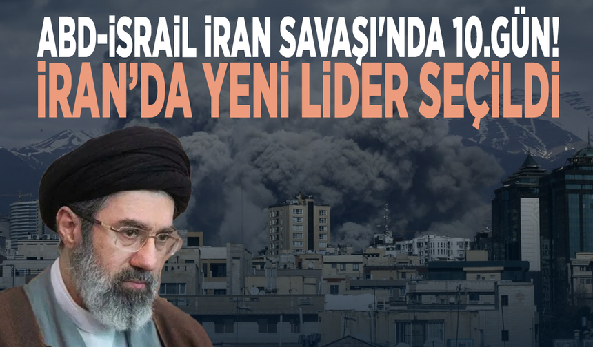 ABD-İsrail İran Savaşı'nda 10.gün! İran’da yeni lider seçildi