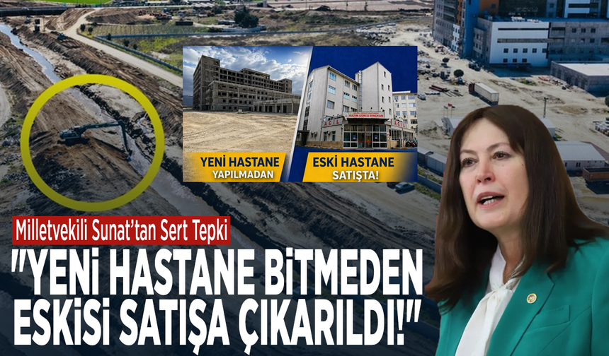 Milletvekili Sunat’tan Sert Tepki: "Yeni Hastane Bitmeden Eskisi Satışa Çıkarıldı!"