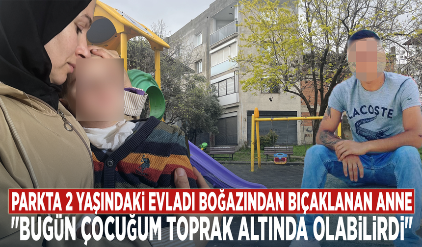 Parkta 2 yaşındaki evladı boğazından bıçaklanan anne: "Bugün çocuğum toprak altında olabilirdi"