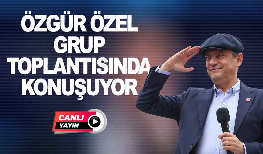 CANLI YAYIN: CHP lideri Özgür Özel, partisinin grup toplantısında konuşuyor