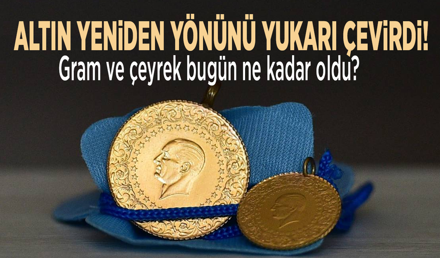 Altın yeniden yönünü yukarı çevirdi! Gram ve çeyrek bugün ne kadar oldu?
