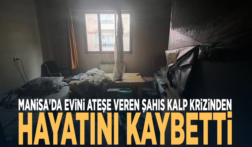 Manisa'da evini ateşe veren şahıs kalp krizinden hayatını kaybetti
