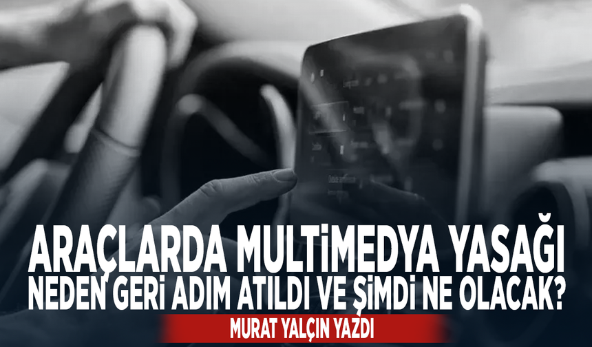 Araçlarda multimedya yasağı: Neden geri adım atıldı ve şimdi ne olacak?