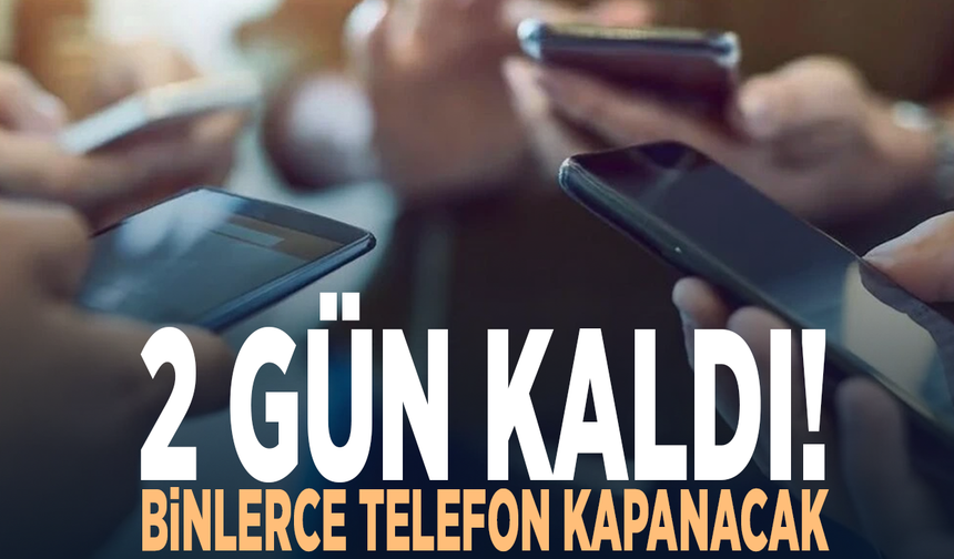 2 gün kaldı! Binlerce telefon kapanacak