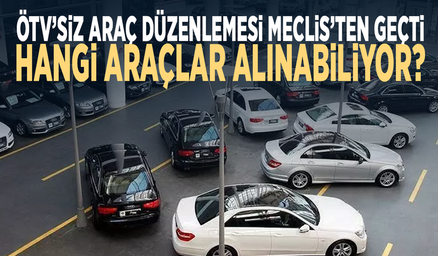 ÖTV’siz araç düzenlemesi Meclis’ten geçti...  Hangi araçlar alınabiliyor?