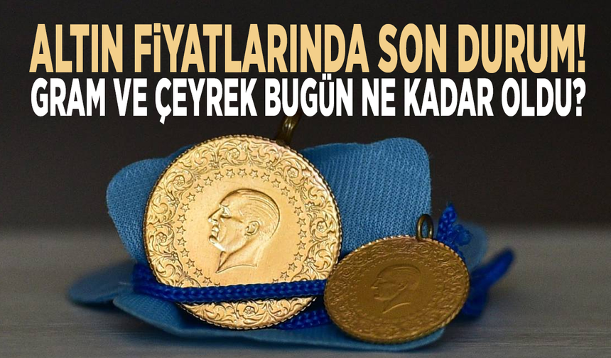 Altın fiyatlarında son durum! Gram ve çeyrek bugün ne kadar oldu?