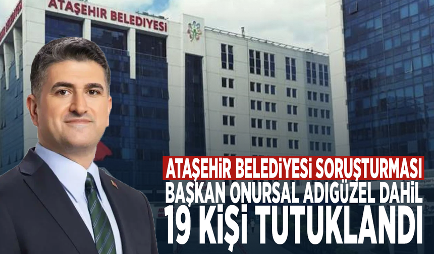 Ataşehir Belediyesi soruşturması: Başkan Onursal Adıgüzel dahil 19 kişi tutuklandı