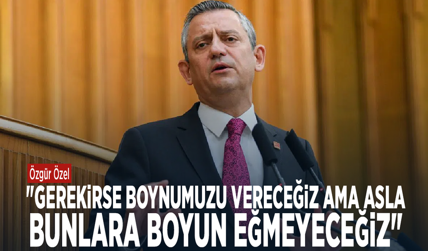 Özgür Özel: "Gerekirse boynumuzu vereceğiz ama asla bunlara boyun eğmeyeceğiz"