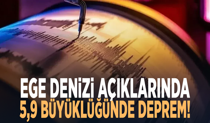 Ege Denizi açıklarında 5,9 büyüklüğünde deprem!