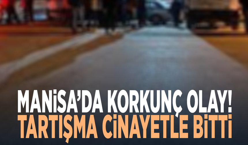 Manisa’da korkunç olay! Tartışma cinayetle bitti